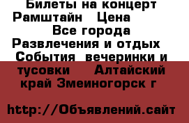 Билеты на концерт Рамштайн › Цена ­ 210 - Все города Развлечения и отдых » События, вечеринки и тусовки   . Алтайский край,Змеиногорск г.